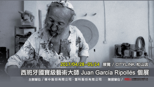 西班牙國寶級藝術大師 Juan García Ripollés 個展，展覽日期 : 2017/04/28 ~ 2017/05/14 ，展覽地點 : CITYLINK 松山店